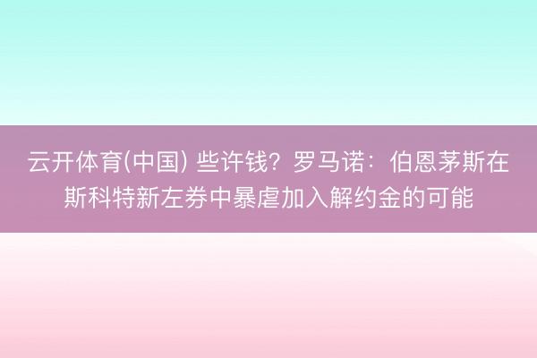 云开体育(中国) 些许钱？罗马诺：伯恩茅斯在斯科特新左券中暴虐加入解约金的可能