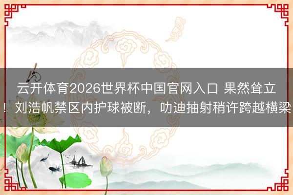 云开体育2026世界杯中国官网入口 果然耸立！刘浩帆禁区内护球被断，叻迪抽射稍许跨越横梁