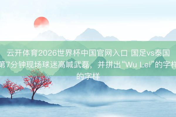 云开体育2026世界杯中国官网入口 国足vs泰国第7分钟现场球迷高喊武磊，并拼出“Wu Lei”的字样