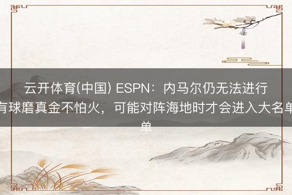 云开体育(中国) ESPN:内马尔仍无法进行有球磨真金不怕火,可能对阵海地时才会进入大名单