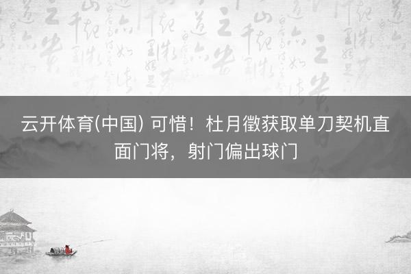 云开体育(中国) 可惜！杜月徵获取单刀契机直面门将，射门偏出球门
