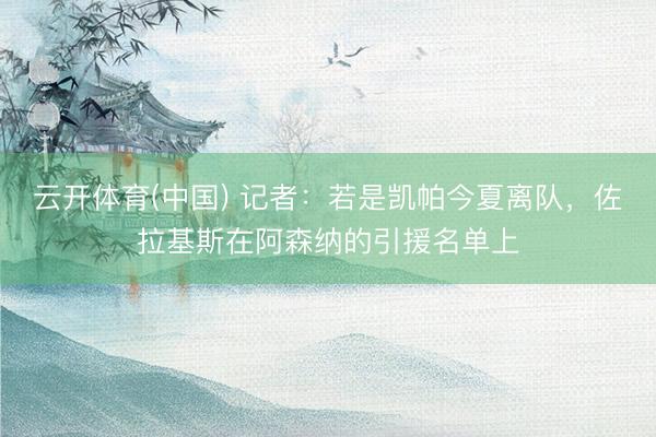 云开体育(中国) 记者：若是凯帕今夏离队，佐拉基斯在阿森纳的引援名单上