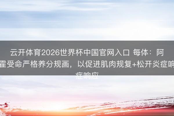 云开体育2026世界杯中国官网入口 每体：阿劳霍受命严格养分规画，以促进肌肉规复+松开炎症响应