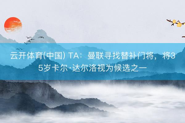 云开体育(中国) TA：曼联寻找替补门将，将35岁卡尔·达尔