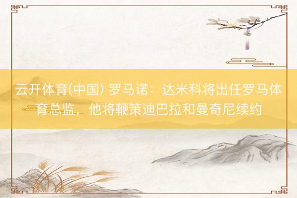 云开体育(中国) 罗马诺：达米科将出任罗马体育总监，他将鞭策迪巴拉和曼奇尼续约