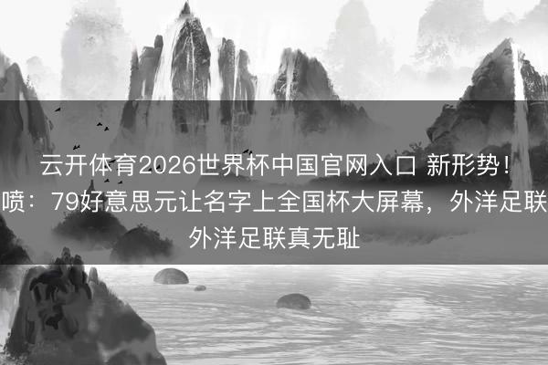 云开体育2026世界杯中国官网入口 新形势！记者怒喷：79好意思元让名字上全国杯大屏幕，外洋足联真无耻