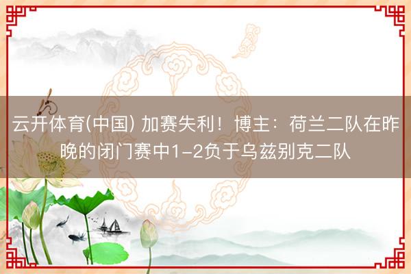 云开体育(中国) 加赛失利！博主：荷兰二队在昨晚的闭门赛中1-2负于乌兹别克二队