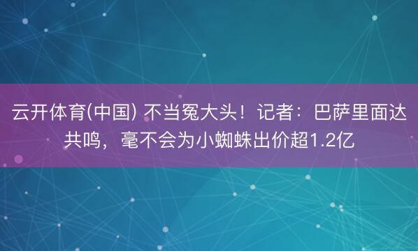云开体育(中国) 不当冤大头！记者：巴萨里面达共鸣，毫不会为小蜘蛛出价超1.2亿
