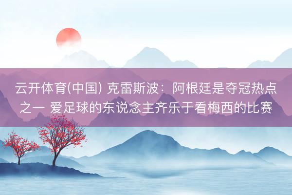 云开体育(中国) 克雷斯波：阿根廷是夺冠热点之一 爱足球的东说念主齐乐于看梅西的比赛