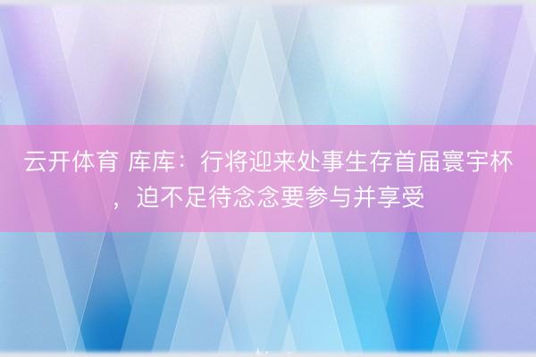 云开体育 库库：行将迎来处事生存首届寰宇杯，迫不足待念念要参与并享受