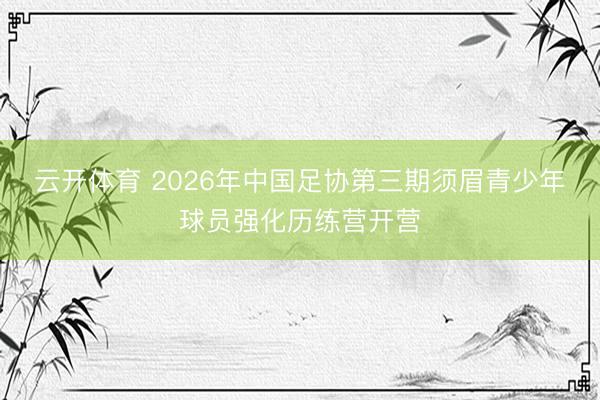 云开体育 2026年中国足协第三期须眉青少年球员强化历练营开