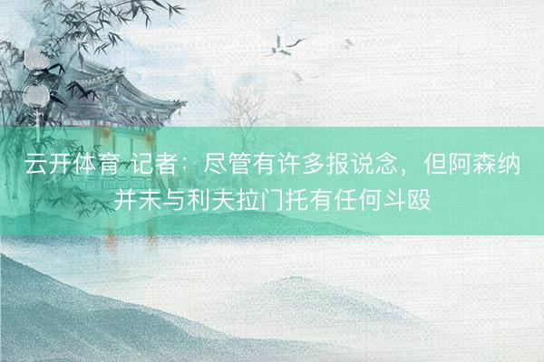 云开体育 记者：尽管有许多报说念，但阿森纳并未与利夫拉门托有任何斗殴