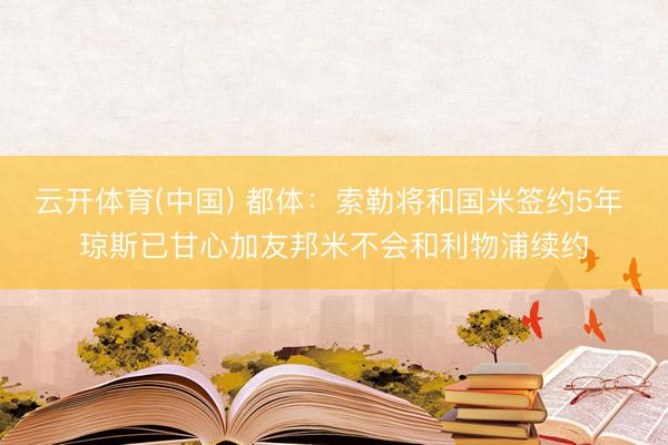 云开体育(中国) 都体：索勒将和国米签约5年 琼斯已甘心加友邦米不会和利物浦续约