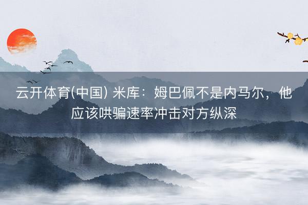 云开体育(中国) 米库：姆巴佩不是内马尔，他应该哄骗速率冲击对方纵深