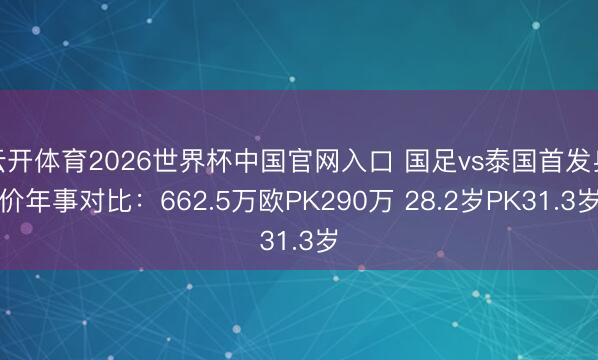 云开体育2026世界杯中国官网入口 国足vs泰国首发身价年事对比：662.5万欧PK290万 28.2岁PK31.3岁