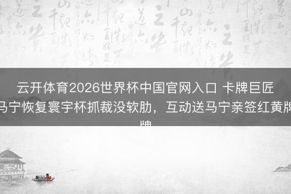 云开体育2026世界杯中国官网入口 卡牌巨匠马宁恢复寰宇杯抓