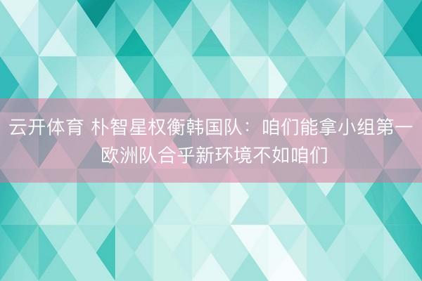 云开体育 朴智星权衡韩国队:咱们能拿小组第一 欧洲队合乎新环境不如咱们