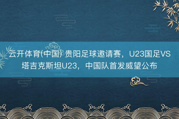 云开体育(中国) 贵阳足球邀请赛，U23国足VS塔吉克斯坦U23，<a href=