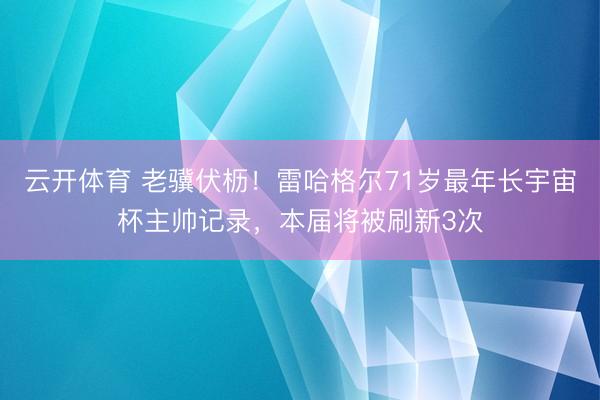 云开体育 老骥伏枥！雷哈格尔71岁最年长宇宙杯主帅记录，本届将被刷新3次