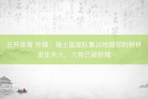 云开体育 外媒：瑞士国度队集训地隔邻的树林发生失火，火势已被畛域