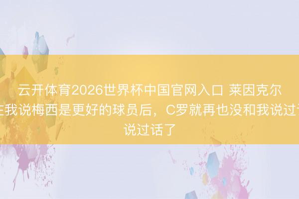 云开体育2026世界杯中国官网入口 莱因克尔：在我说梅西是更好的球员后，C罗就再也没和我说过话了