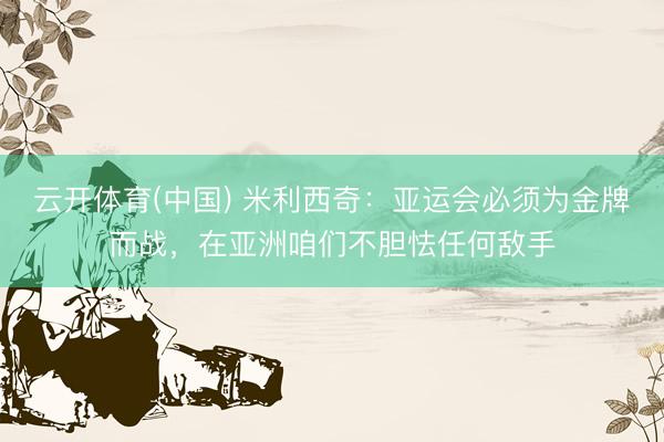 云开体育(中国) 米利西奇：亚运会必须为金牌而战，在亚洲咱们不胆怯任何敌手