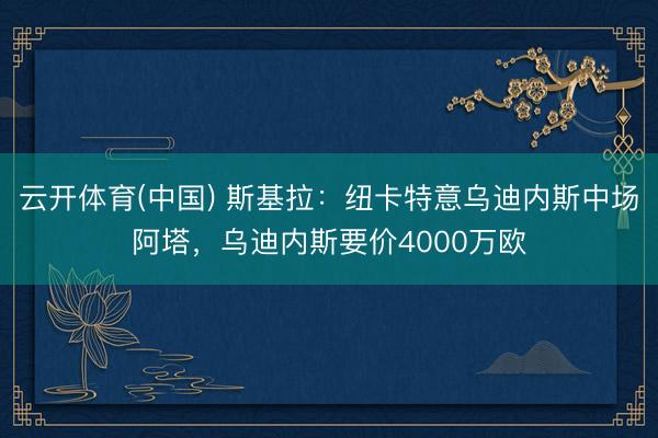 云开体育(中国) 斯基拉：纽卡特意乌迪内斯中场阿塔，乌迪内斯要价4000万欧
