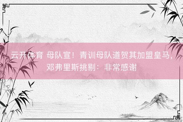 云开体育 母队宣！青训母队道贺其加盟皇马，邓弗里斯挑剔：非常感谢
