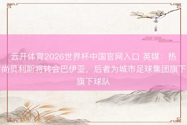 云开体育2026世界杯中国官网入口 英媒：热刺时尚贝利斯将转会巴伊亚，后者为城市足球集团旗下球队