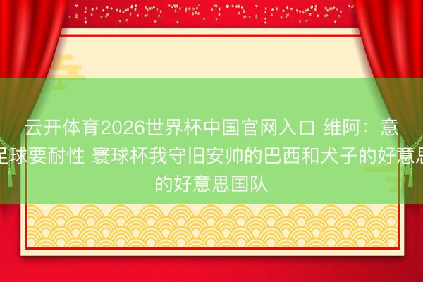 云开体育2026世界杯中国官网入口 维阿：意大利足球要耐性 寰球杯我守旧安帅的巴西和犬子的好意思国队