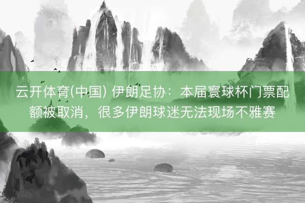 云开体育(中国) 伊朗足协：本届寰球杯门票配额被取消，很多伊朗球迷无法现场不雅赛