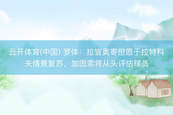云开体育(中国) 罗体：拉皆奥寄但愿于拉特科夫情景复苏，加图索将从头评估球员