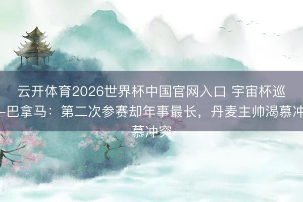 云开体育2026世界杯中国官网入口 宇宙杯巡礼-巴拿马：第二次参赛却年事最长，丹麦主帅渴慕冲突