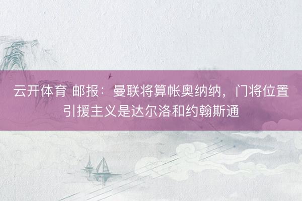云开体育 邮报：曼联将算帐奥纳纳，门将位置引援主义是达尔洛和约翰斯通