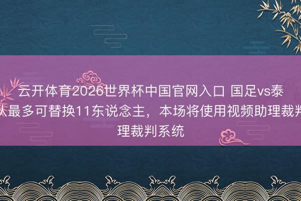 云开体育2026世界杯中国官网入口 国足vs泰国每队最多可替换11东说念主，本场将使用视频助理裁判系统
