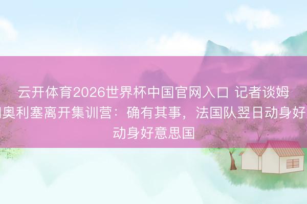 云开体育2026世界杯中国官网入口 记者谈姆巴佩和奥利塞离开集训营：确有其事，法国队翌日动身好意思国