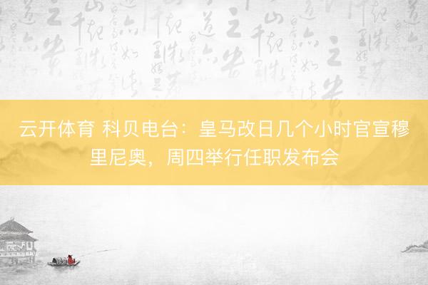 云开体育 科贝电台：皇马改日几个小时官宣穆里尼奥，周四举行任职发布会