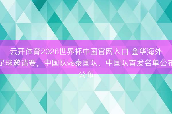 云开体育2026世界杯中国官网入口 金华海外足球邀请赛，中国队vs泰国队，中国队首发名单公布