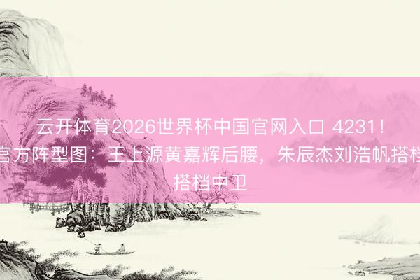 云开体育2026世界杯中国官网入口 4231!国足官方阵型图:王上源黄嘉辉后腰,朱辰杰刘浩帆搭档中卫