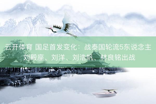 云开体育 国足首发变化：战泰国轮流5东说念主 刘殿座、刘洋、刘浩帆、林良铭出战