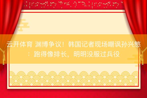 云开体育 渊博争议！韩国记者现场嘲讽孙兴慜：跑得像排长，明明没服过兵役