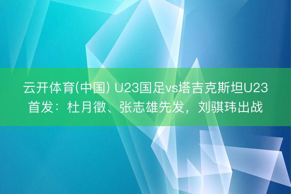 云开体育(中国) U23国足vs塔吉克斯坦U23首发:杜月徵、张志雄先发,刘骐玮出战
