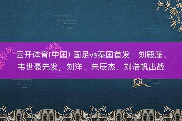 云开体育(中国) 国足vs泰国首发：刘殿座、韦世豪先发，刘洋、朱辰杰、刘浩帆出战