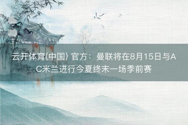 云开体育(中国) 官方：曼联将在8月15日与AC米兰进行今夏终末一场季前赛