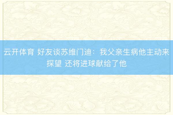 云开体育 好友谈苏维门迪：我父亲生病他主动来探望 还将进球献给了他
