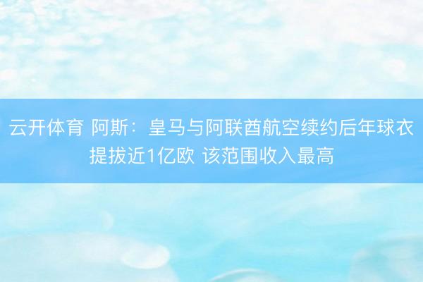 云开体育 阿斯：皇马与阿联酋航空续约后年球衣提拔近1亿欧 该范围收入最高