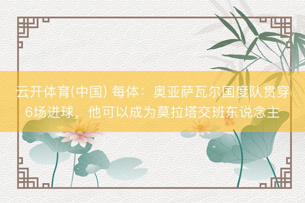 云开体育(中国) 每体：奥亚萨瓦尔国度队贯穿6场进球，他可以成为莫拉塔交班东说念主