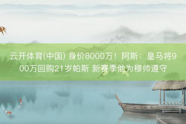 云开体育(中国) 身价8000万！阿斯：皇马将900万回购21岁帕斯 新赛季他为穆帅遵守