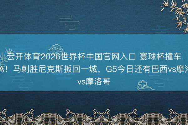 云开体育2026世界杯中国官网入口 寰球杯撞车NBA！马刺胜尼克斯扳回一城，G5今日还有巴西vs摩洛哥