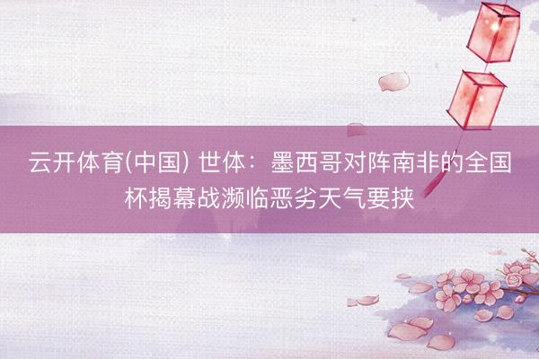 云开体育(中国) 世体：墨西哥对阵南非的全国杯揭幕战濒临恶劣天气要挟
